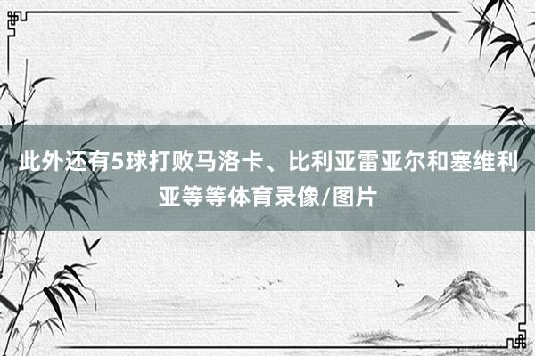 此外还有5球打败马洛卡、比利亚雷亚尔和塞维利亚等等体育录像/图片