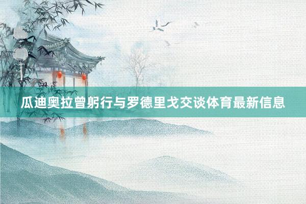瓜迪奥拉曾躬行与罗德里戈交谈体育最新信息