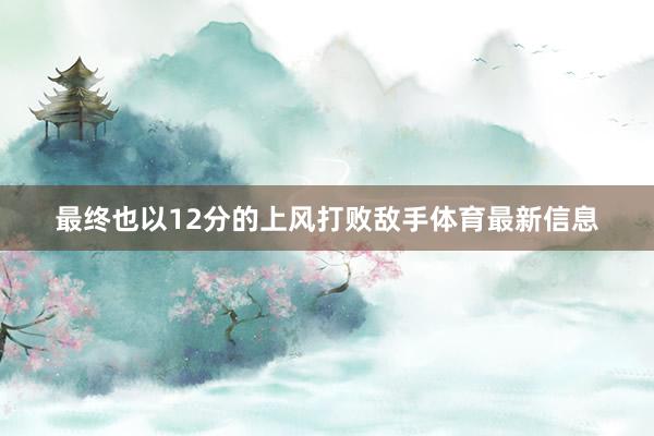 最终也以12分的上风打败敌手体育最新信息