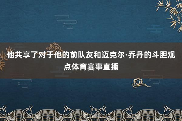 他共享了对于他的前队友和迈克尔·乔丹的斗胆观点体育赛事直播