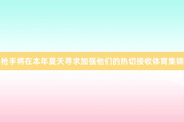 枪手将在本年夏天寻求加强他们的热切接收体育集锦