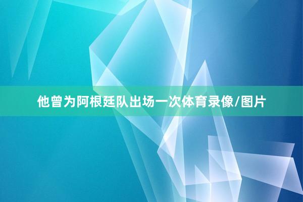 他曾为阿根廷队出场一次体育录像/图片
