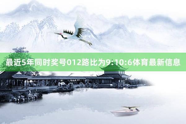 最近5年同时奖号012路比为9:10:6体育最新信息