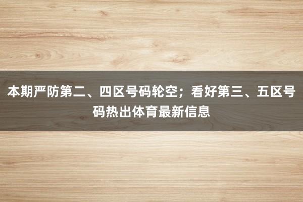 本期严防第二、四区号码轮空;看好第三、五区号码热出体育最新信息