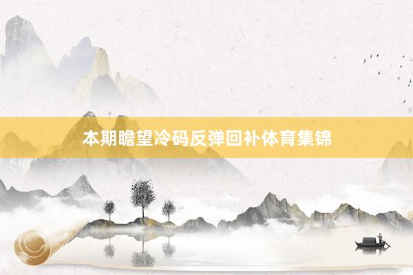 本期瞻望冷码反弹回补体育集锦