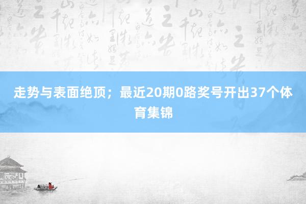 走势与表面绝顶；最近20期0路奖号开出37个体育集锦