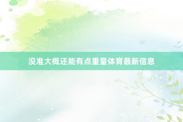 没准大概还能有点重量体育最新信息