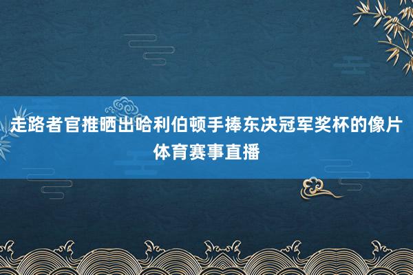 走路者官推晒出哈利伯顿手捧东决冠军奖杯的像片体育赛事直播