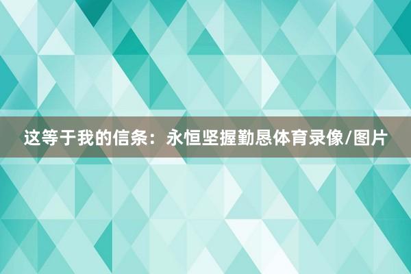 这等于我的信条：永恒坚握勤恳体育录像/图片