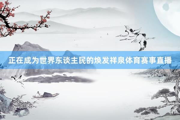 正在成为世界东谈主民的焕发祥泉体育赛事直播