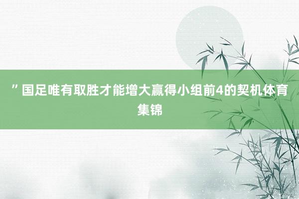 ”国足唯有取胜才能增大赢得小组前4的契机体育集锦
