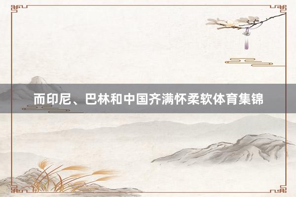 而印尼、巴林和中国齐满怀柔软体育集锦