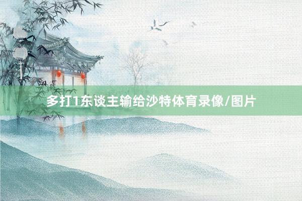 多打1东谈主输给沙特体育录像/图片