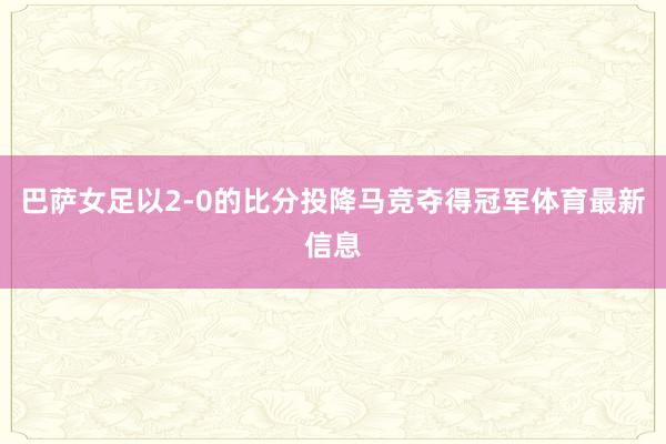 巴萨女足以2-0的比分投降马竞夺得冠军体育最新信息