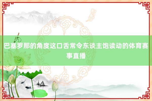 巴塞罗那的角度这口舌常令东谈主饱读动的体育赛事直播
