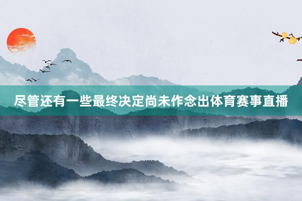 尽管还有一些最终决定尚未作念出体育赛事直播
