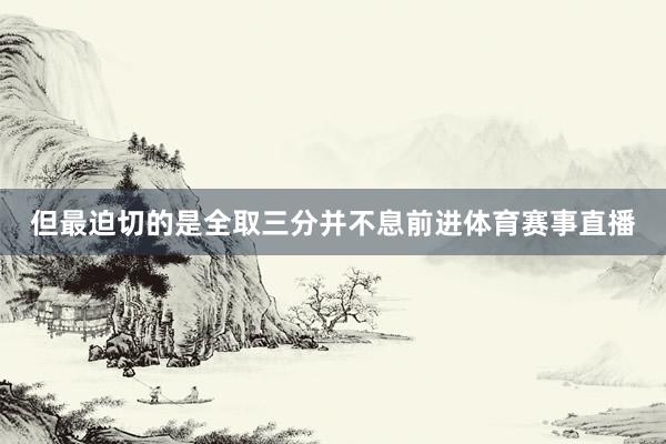 但最迫切的是全取三分并不息前进体育赛事直播