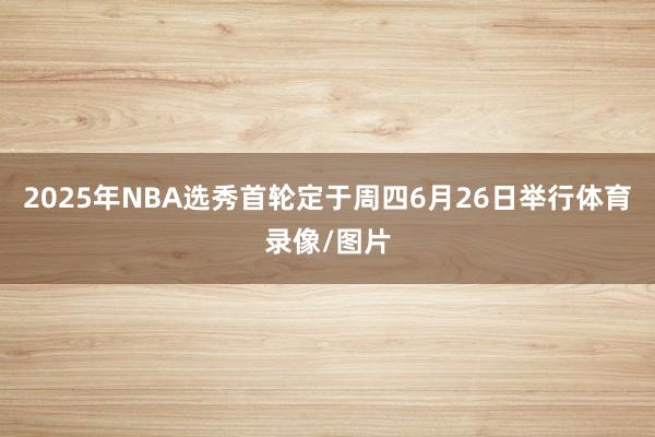 2025年NBA选秀首轮定于周四6月26日举行体育录像/图片