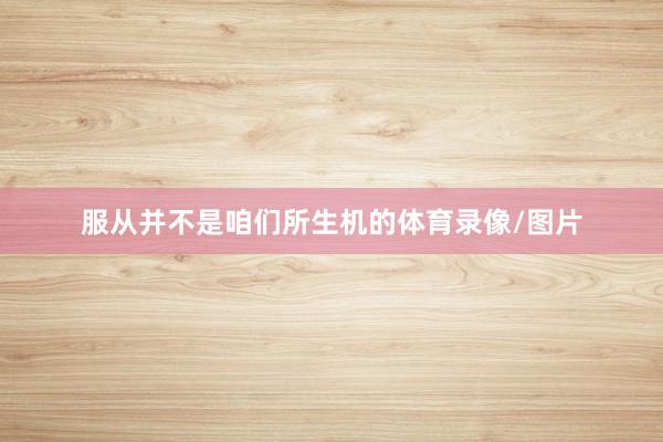 服从并不是咱们所生机的体育录像/图片