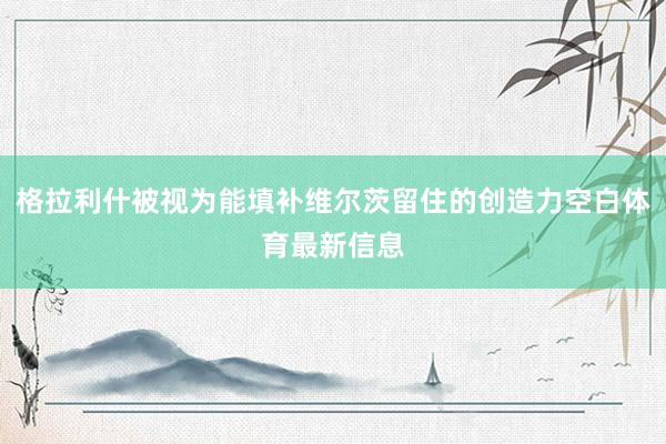 格拉利什被视为能填补维尔茨留住的创造力空白体育最新信息