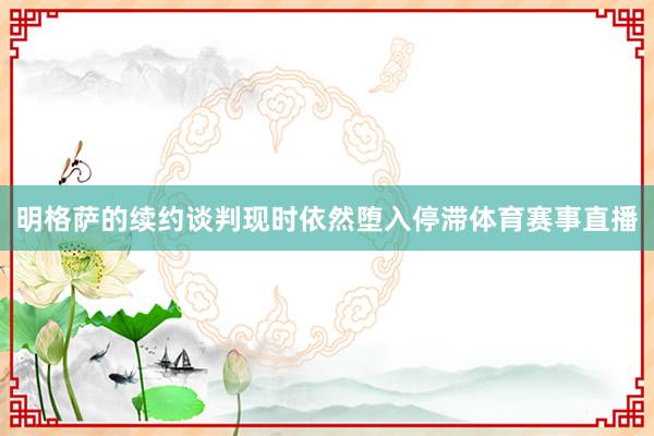 明格萨的续约谈判现时依然堕入停滞体育赛事直播