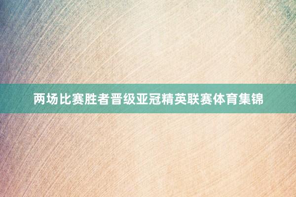 两场比赛胜者晋级亚冠精英联赛体育集锦