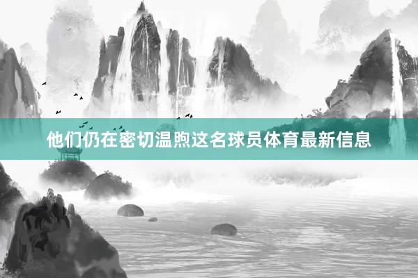 他们仍在密切温煦这名球员体育最新信息