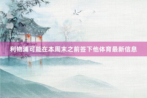 利物浦可能在本周末之前签下他体育最新信息