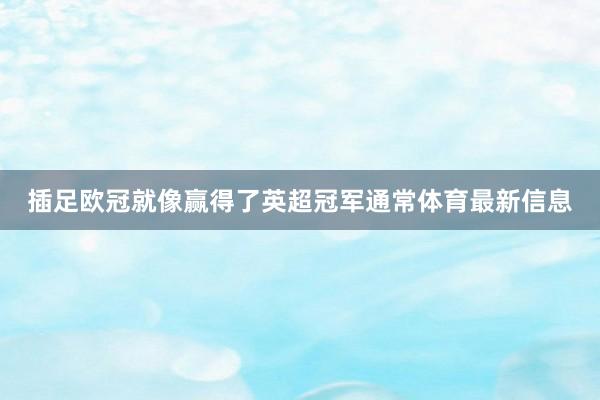 插足欧冠就像赢得了英超冠军通常体育最新信息