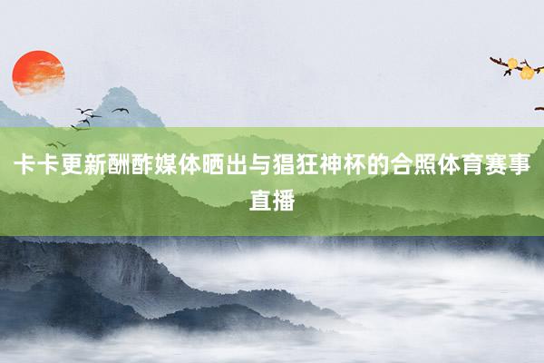 卡卡更新酬酢媒体晒出与猖狂神杯的合照体育赛事直播