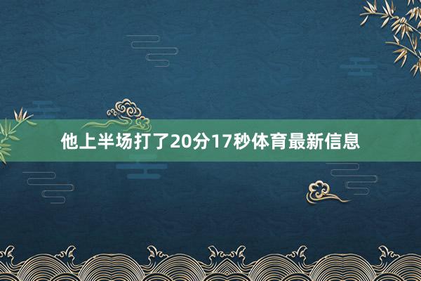 他上半场打了20分17秒体育最新信息