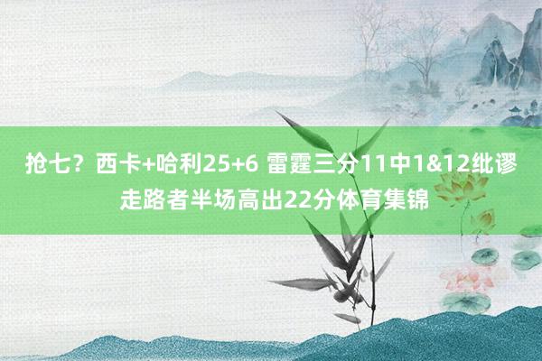 抢七？西卡+哈利25+6 雷霆三分11中1&12纰谬 走路者半场高出22分体育集锦