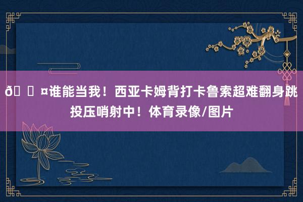 😤谁能当我！西亚卡姆背打卡鲁索超难翻身跳投压哨射中！体育录像/图片