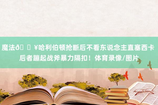 魔法💥哈利伯顿抢断后不看东说念主直塞西卡 后者蹦起战斧暴力隔扣！体育录像/图片