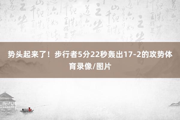 势头起来了！步行者5分22秒轰出17-2的攻势体育录像/图片