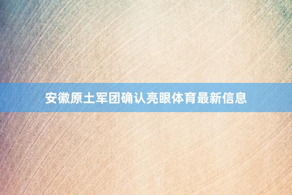 安徽原土军团确认亮眼体育最新信息