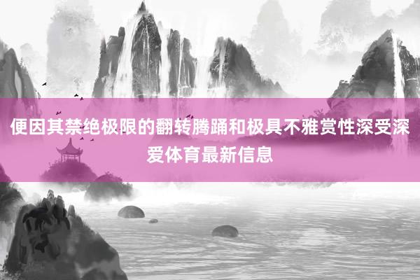 便因其禁绝极限的翻转腾踊和极具不雅赏性深受深爱体育最新信息