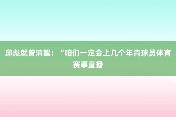 邱彪就曾清醒：“咱们一定会上几个年青球员体育赛事直播