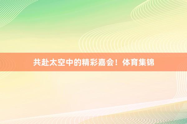 共赴太空中的精彩嘉会！体育集锦