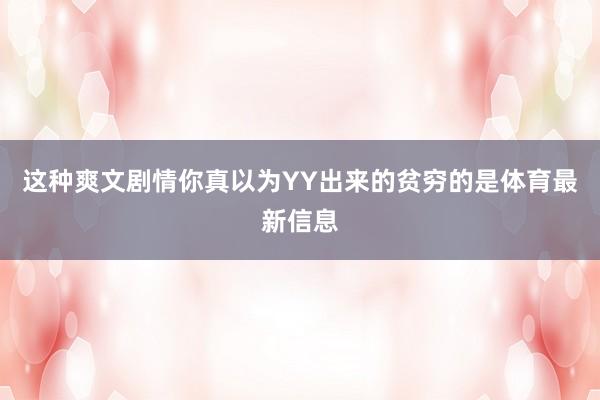 这种爽文剧情你真以为YY出来的贫穷的是体育最新信息