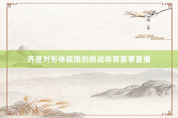 齐是对形体极限的挑战体育赛事直播