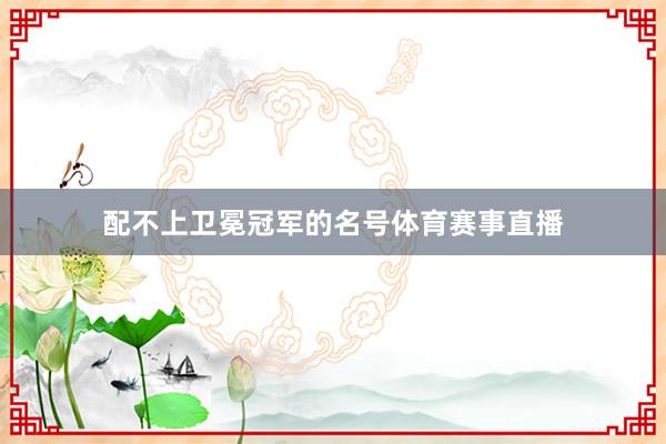 配不上卫冕冠军的名号体育赛事直播