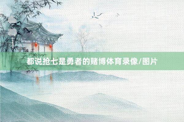 都说抢七是勇者的赌博体育录像/图片