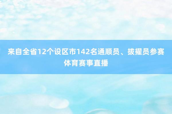 来自全省12个设区市142名通顺员、拔擢员参赛体育赛事直播
