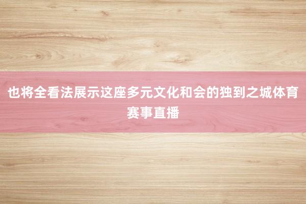 也将全看法展示这座多元文化和会的独到之城体育赛事直播