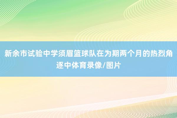 新余市试验中学须眉篮球队在为期两个月的热烈角逐中体育录像/图片