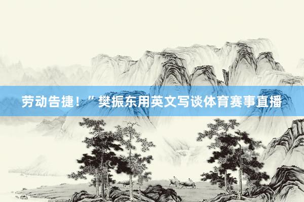 劳动告捷!”樊振东用英文写谈体育赛事直播