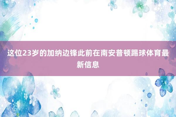 这位23岁的加纳边锋此前在南安普顿踢球体育最新信息