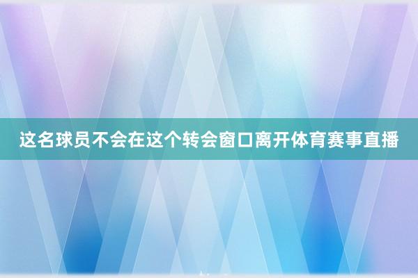 这名球员不会在这个转会窗口离开体育赛事直播