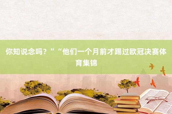 你知说念吗？”　　“他们一个月前才踢过欧冠决赛体育集锦